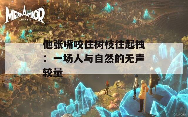 他張嘴咬住樹(shù)枝往起拽：一場(chǎng)人與自然的無(wú)聲較量