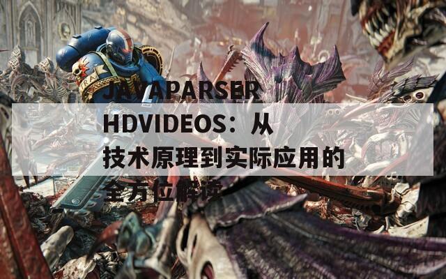 JAVAPARSERHDVIDEOS：從技術原理到實際應用的全方位解讀