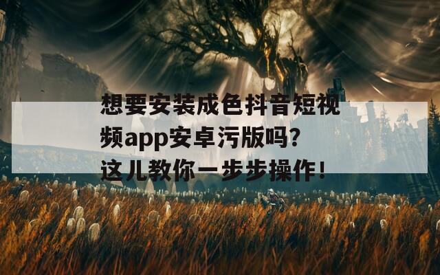 想要安裝成色抖音短視頻app安卓污版嗎？這兒教你一步步操作！