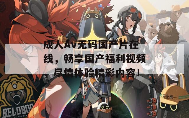 成人Av無碼國產(chǎn)片在線，暢享國產(chǎn)福利視頻，盡情體驗精彩內(nèi)容！