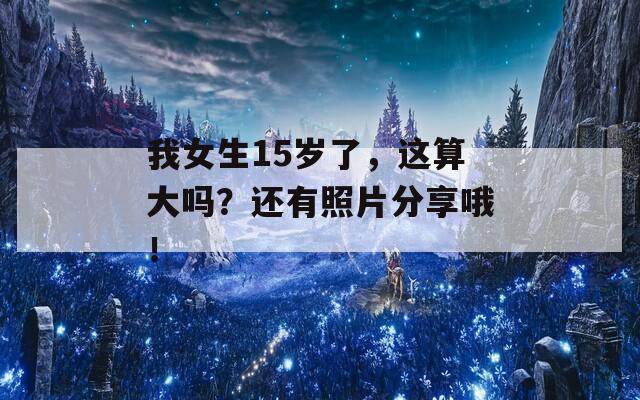 我女生15歲了，這算大嗎？還有照片分享哦！