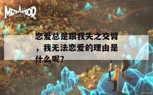 戀愛總是跟我失之交臂，我無法戀愛的理由是什么呢？
