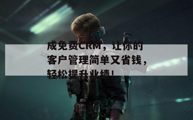 成免費CRM，讓你的客戶管理簡單又省錢，輕松提升業(yè)績！