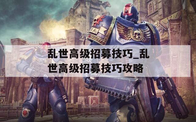 亂世高級招募技巧_亂世高級招募技巧攻略