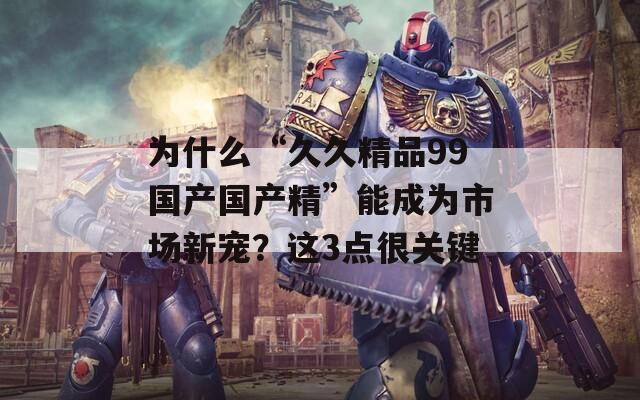 為什么“久久精品99國產(chǎn)國產(chǎn)精”能成為市場新寵？這3點(diǎn)很關(guān)鍵