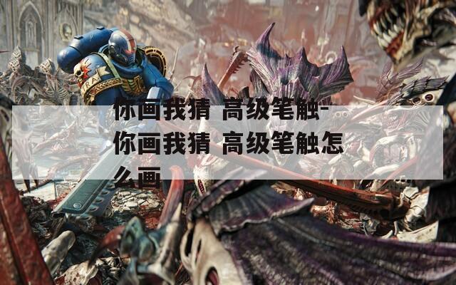 你畫我猜 高級筆觸-你畫我猜 高級筆觸怎么畫