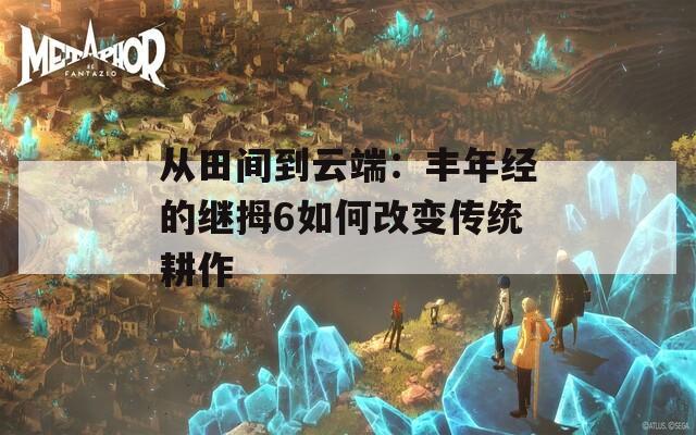從田間到云端：豐年經(jīng)的繼拇6如何改變傳統(tǒng)耕作