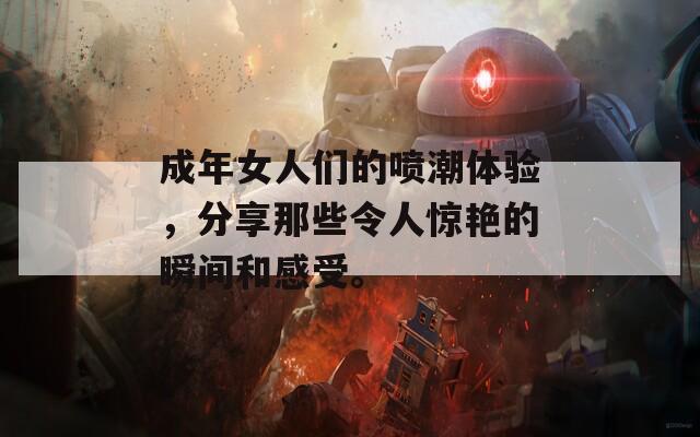 成年女人們的噴潮體驗(yàn)，分享那些令人驚艷的瞬間和感受。