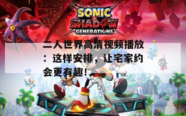 二人世界高清視頻播放：這樣安排，讓宅家約會更有趣！