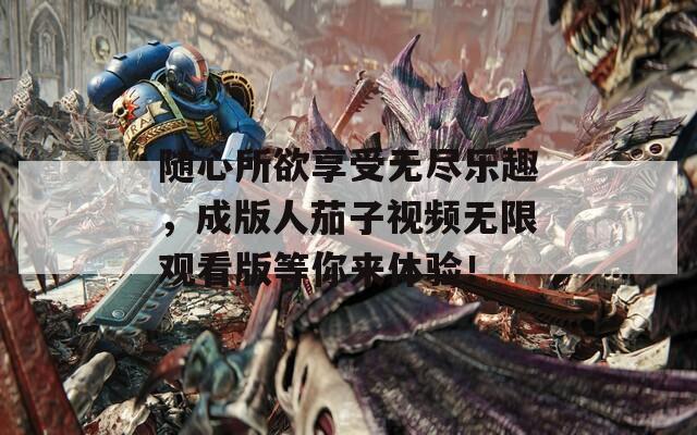 隨心所欲享受無(wú)盡樂(lè)趣，成版人茄子視頻無(wú)限觀看版等你來(lái)體驗(yàn)！