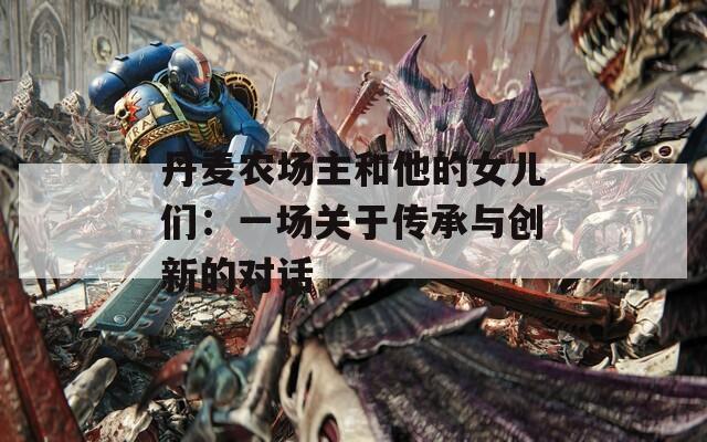 丹麥農(nóng)場主和他的女兒們：一場關(guān)于傳承與創(chuàng)新的對話