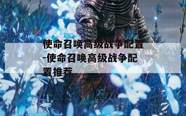 使命召喚高級(jí)戰(zhàn)爭(zhēng)配置-使命召喚高級(jí)戰(zhàn)爭(zhēng)配置推薦