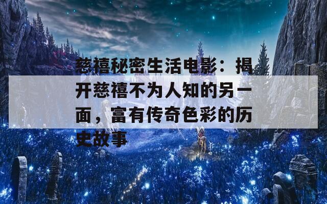 慈禧秘密生活電影：揭開慈禧不為人知的另一面，富有傳奇色彩的歷史故事