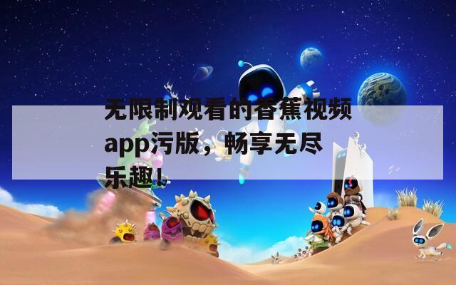 無限制觀看的香蕉視頻app污版，暢享無盡樂趣！