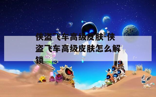 俠盜飛車高級皮膚-俠盜飛車高級皮膚怎么解鎖