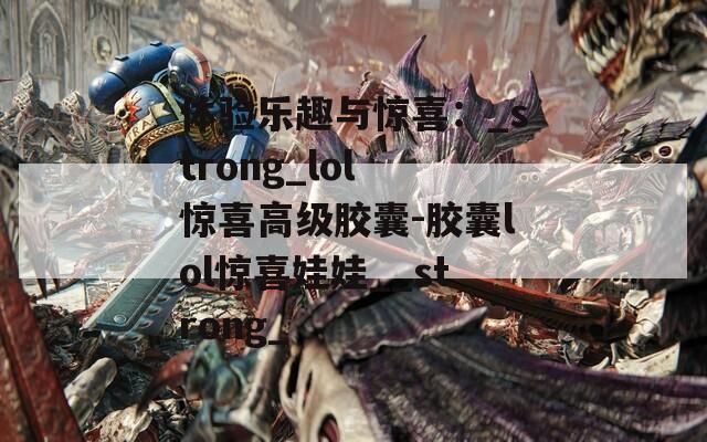 體驗(yàn)樂趣與驚喜：_strong_lol 驚喜高級膠囊-膠囊lol驚喜娃娃__strong_