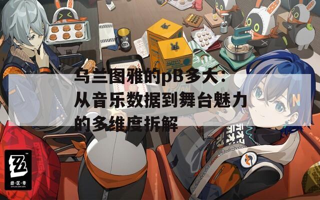 烏蘭圖雅的pB多大：從音樂(lè)數(shù)據(jù)到舞臺(tái)魅力的多維度拆解