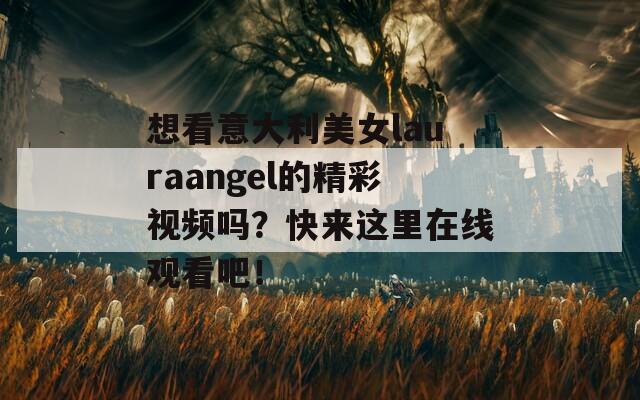 想看意大利美女lauraangel的精彩視頻嗎？快來這里在線觀看吧！