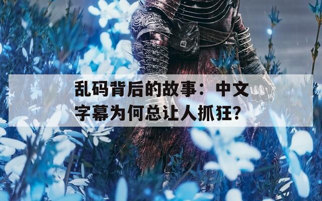 亂碼背后的故事：中文字幕為何總讓人抓狂？