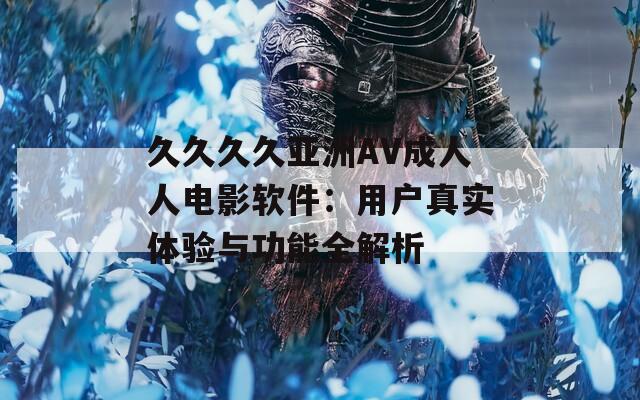 久久久久亞洲AV成人人電影軟件：用戶真實(shí)體驗(yàn)與功能全解析