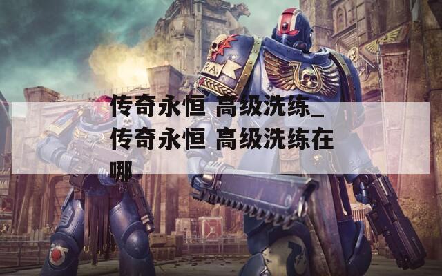 傳奇永恒 高級(jí)洗練_傳奇永恒 高級(jí)洗練在哪