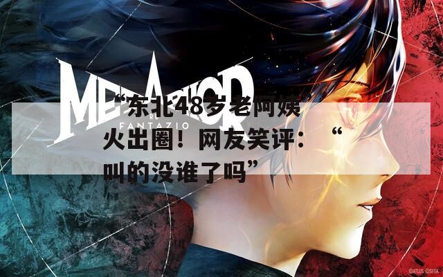 “東北48歲老阿姨”火出圈！網(wǎng)友笑評：“叫的沒誰了嗎”