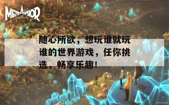 隨心所欲，想玩誰就玩誰的世界游戲，任你挑選，暢享樂趣！
