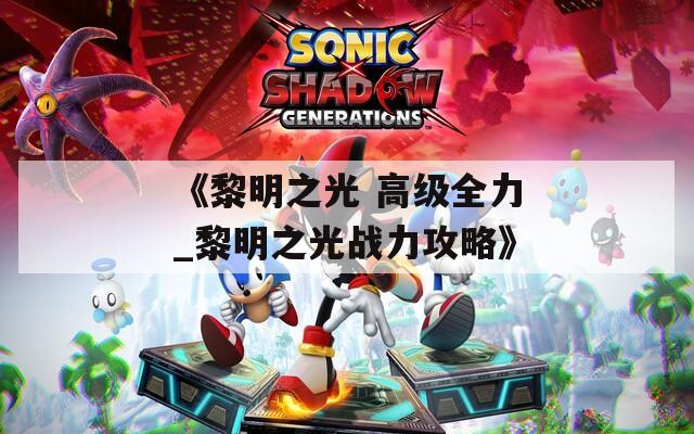《黎明之光 高級全力_黎明之光戰(zhàn)力攻略》
