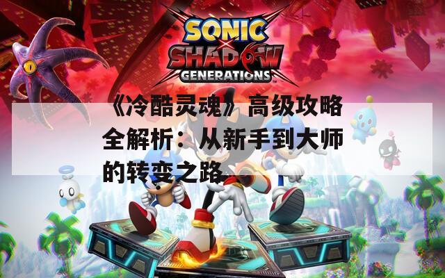《冷酷靈魂》高級攻略全解析：從新手到大師的轉(zhuǎn)變之路