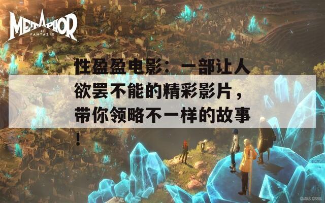 性盈盈電影：一部讓人欲罷不能的精彩影片，帶你領略不一樣的故事！