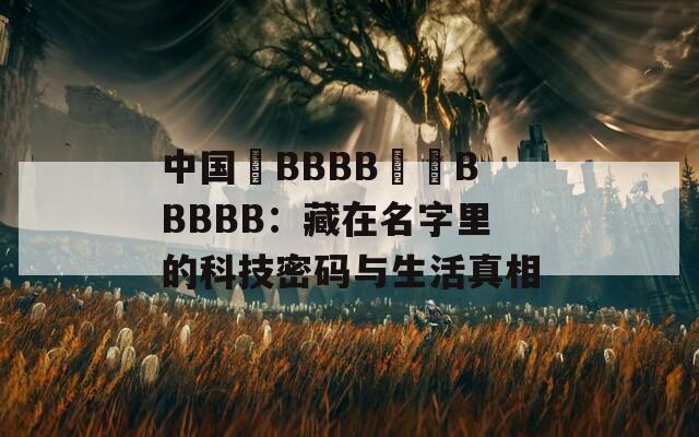 中國槡BBBB槡槡BBBBB：藏在名字里的科技密碼與生活真相