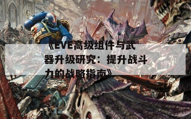 《EVE高級組件與武器升級研究：提升戰(zhàn)斗力的戰(zhàn)略指南》