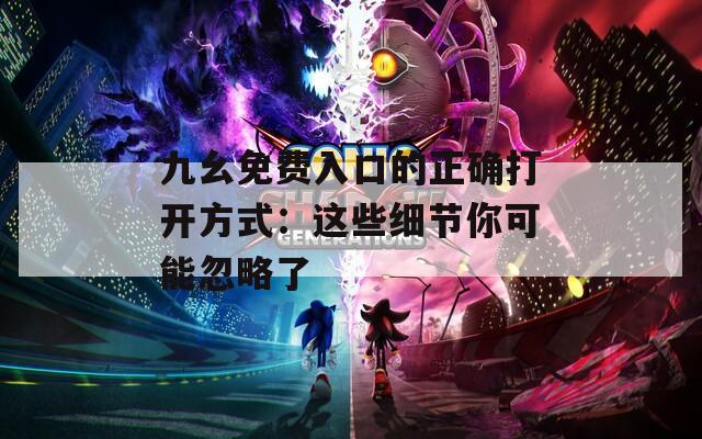 九幺免費(fèi)入口的正確打開方式：這些細(xì)節(jié)你可能忽略了