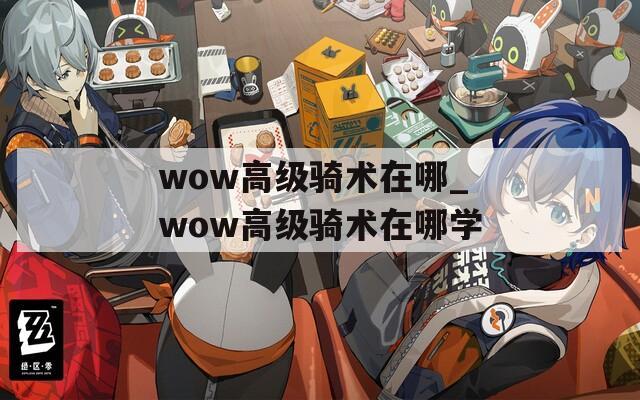 wow高級騎術(shù)在哪_wow高級騎術(shù)在哪學(xué)