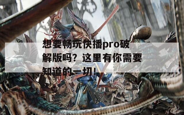 想要暢玩快播pro破解版嗎？這里有你需要知道的一切！