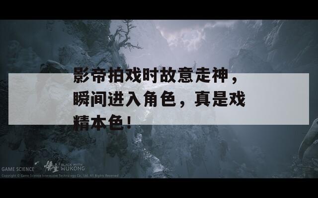 影帝拍戲時故意走神，瞬間進(jìn)入角色，真是戲精本色！