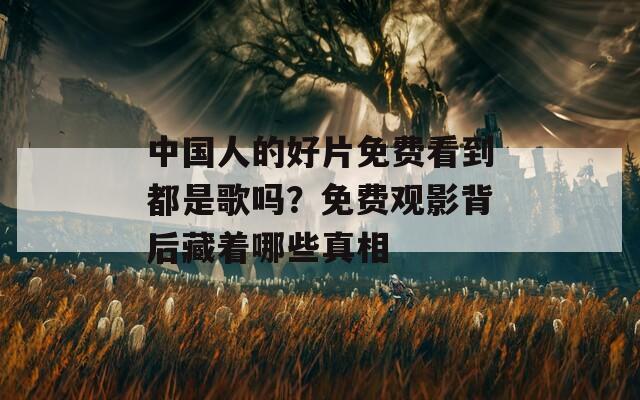 中國人的好片免費(fèi)看到都是歌嗎？免費(fèi)觀影背后藏著哪些真相