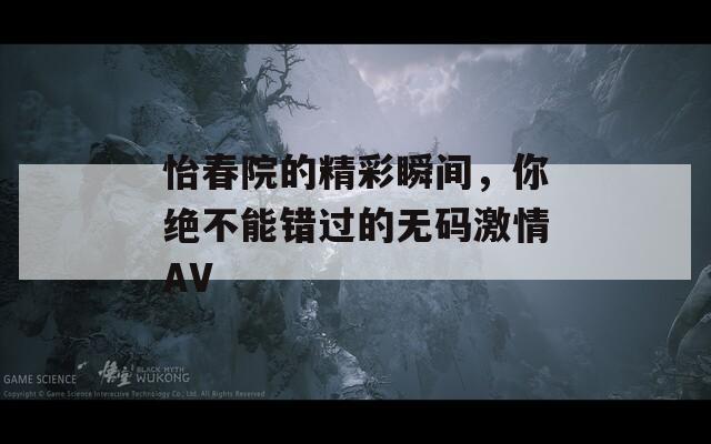 怡春院的精彩瞬間，你絕不能錯過的無碼激情AV