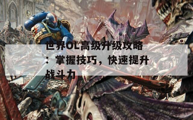 世界OL高級升級攻略：掌握技巧，快速提升戰(zhàn)斗力