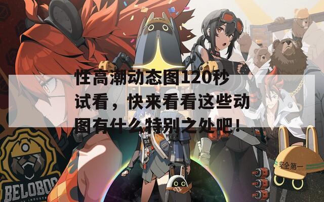 性高潮動態(tài)圖120秒試看，快來看看這些動圖有什么特別之處吧！