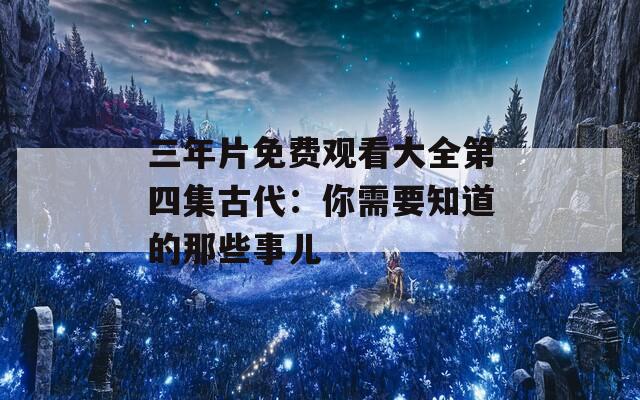 三年片免費(fèi)觀看大全第四集古代：你需要知道的那些事兒