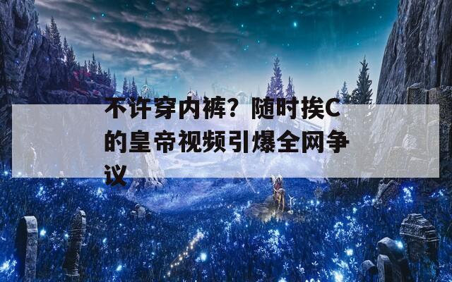 不許穿內(nèi)褲？隨時挨C的皇帝視頻引爆全網(wǎng)爭議