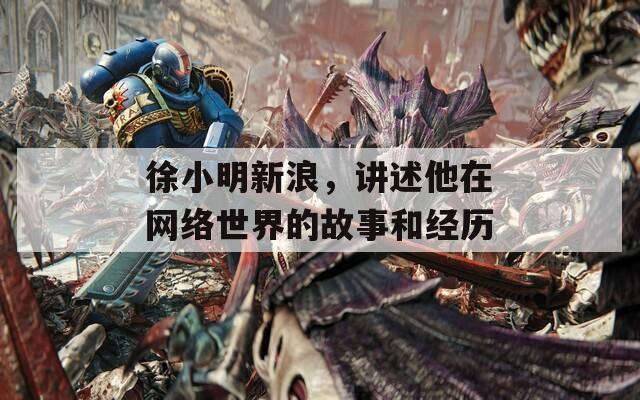 徐小明新浪，講述他在網(wǎng)絡(luò)世界的故事和經(jīng)歷