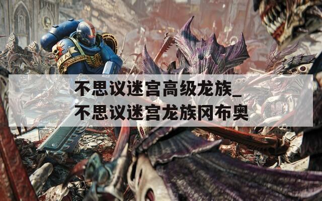 不思議迷宮高級龍族_不思議迷宮龍族岡布奧