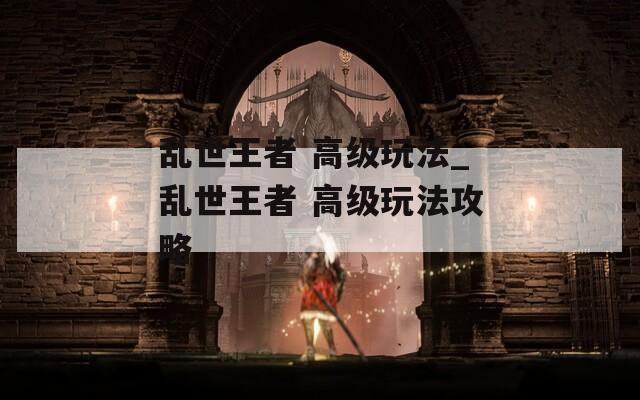 亂世王者 高級(jí)玩法_亂世王者 高級(jí)玩法攻略