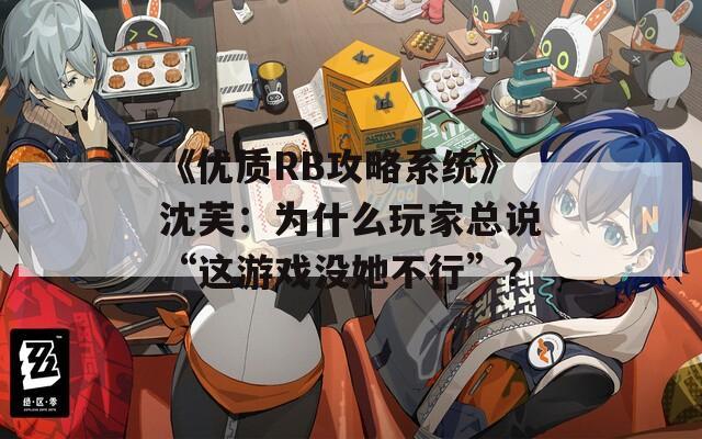 《優(yōu)質(zhì)RB攻略系統(tǒng)》沈芙：為什么玩家總說“這游戲沒她不行”？