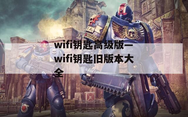 wifi鑰匙高級(jí)版—wifi鑰匙舊版本大全