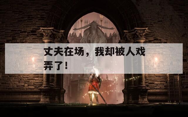 丈夫在場，我卻被人戲弄了！