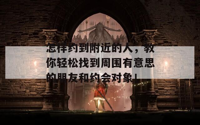 怎樣約到附近的人，教你輕松找到周圍有意思的朋友和約會對象！