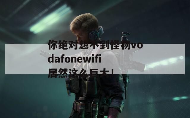 你絕對想不到怪物vodafonewifi居然這么巨大！